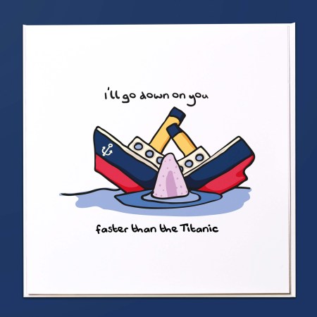 I'll go down on you faster than the Titanic Card