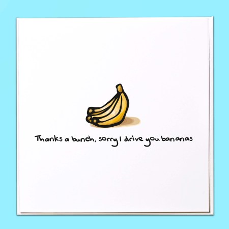 Thanks a bunch, sorry I drive you bananas Card